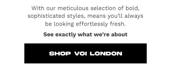 with our meticulous selection of bold, sophisticated styles, means you'll always be looking effortlessly fresh | see exactly what we're about | shop voi london