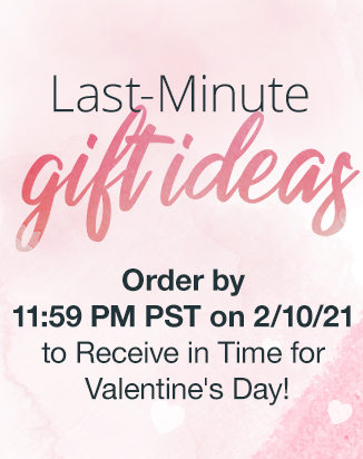 Last-Minute Gift Ideas Order by 11:59 PM PST on 2/10/21 to receives in time for Valentine's Day!