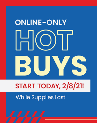 ONLINE ONLY HOT BUYS Start Today, 2/8/21! While Supplies Last. Shop Now