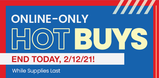 ONLINE-ONLY HOT BUYS END TODAY, 2/12/21! SHOP NOW