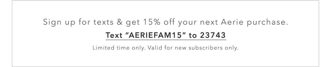 Sign up for texts and get 15% off your next Aerie purchase. Text 'AERIEFAM15' to 23743 | Limited time only. Valid for new s only.