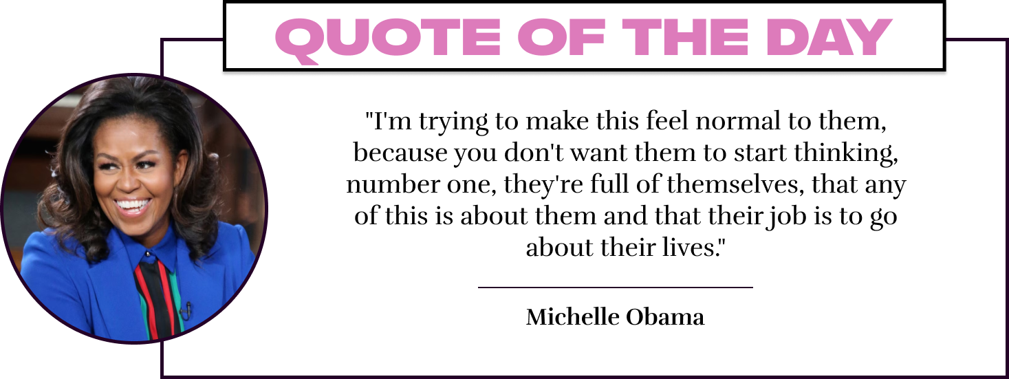 "I'm trying to make this feel normal to them, because you don't want them to start thinking, number one, they're full of themselves, that any of this is about them and that their job is to go about their lives." - Michelle Obama