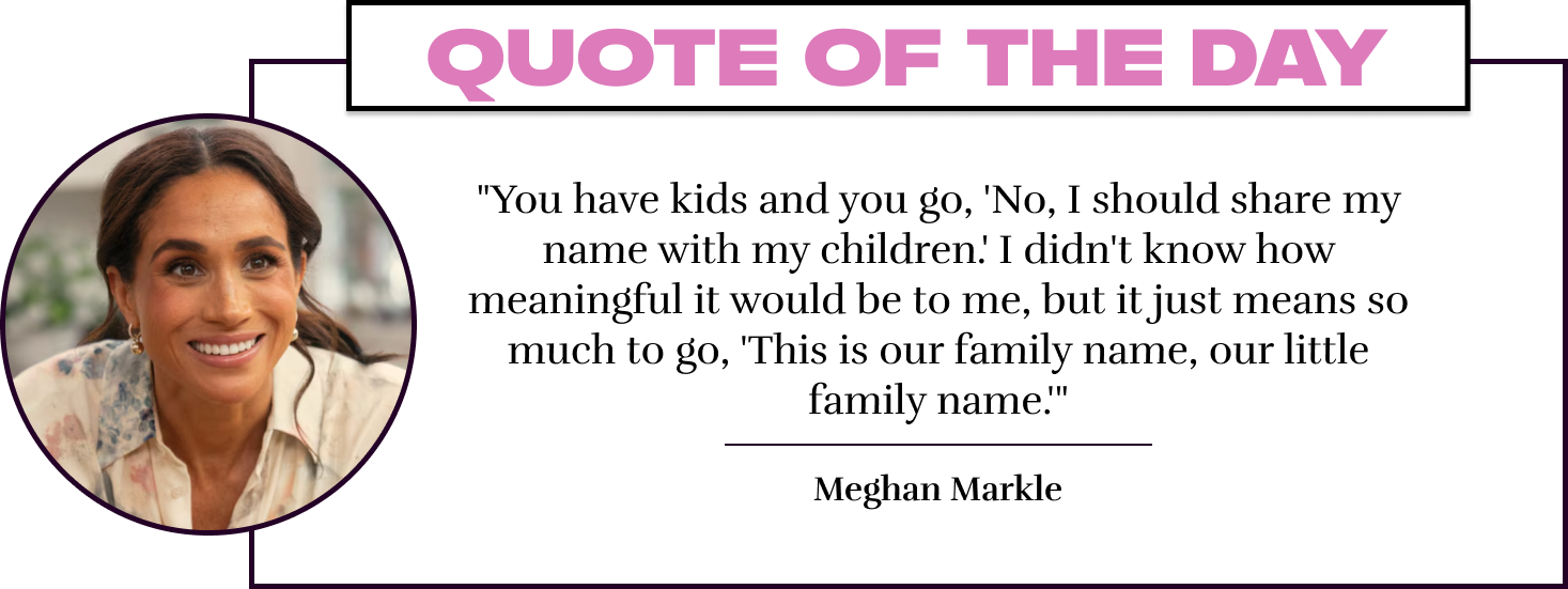 "You have kids and you go, 'No, I should share my name with my children.' I didn't know how meaningful it would be to me, but it just means so much to go, 'This is our family name, our little family name.'" - Meghan Markle