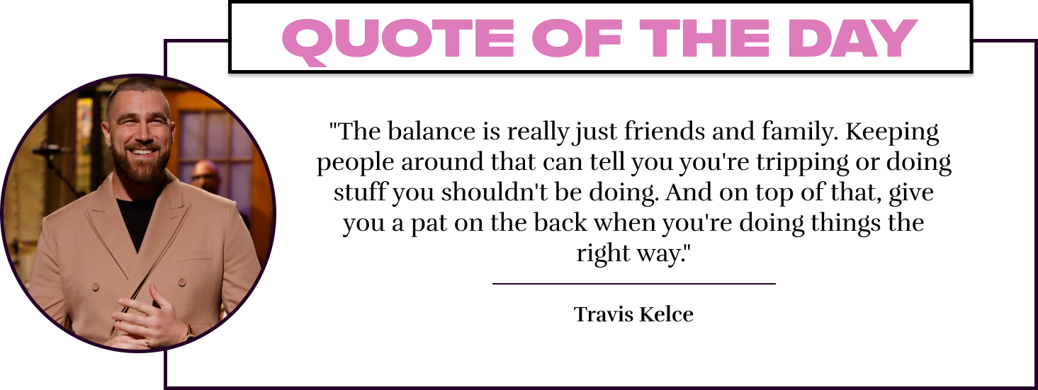 "The balance is really just friends and family. Keeping people around that can tell you you're tripping or doing stuff you shouldn't be doing. And on top of that, give you a pat on the back when you're doing things the right way." - Travis Kelce