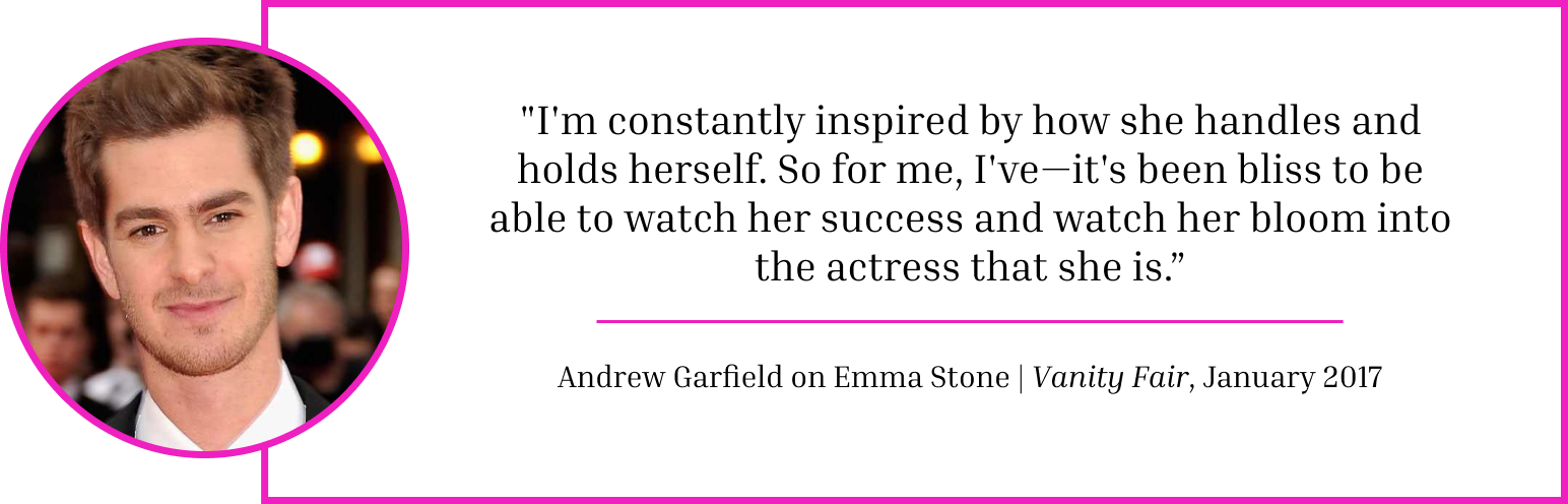 "I'm constantly inspired by how she handles and holds herself. So for me, I've—it's been bliss to be able to watch her success and watch her bloom into the actress that she is.” - Andrew Garfield | Vanity Fair, January 2017 