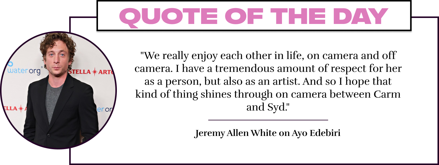 "We really enjoy each other in life, on camera and off camera. I have a tremendous amount of respect for her as a person, but also as an artist. And so I hope that kind of thing shines through on camera between Carm and Syd." - Jeremy Allen White on Ayo E