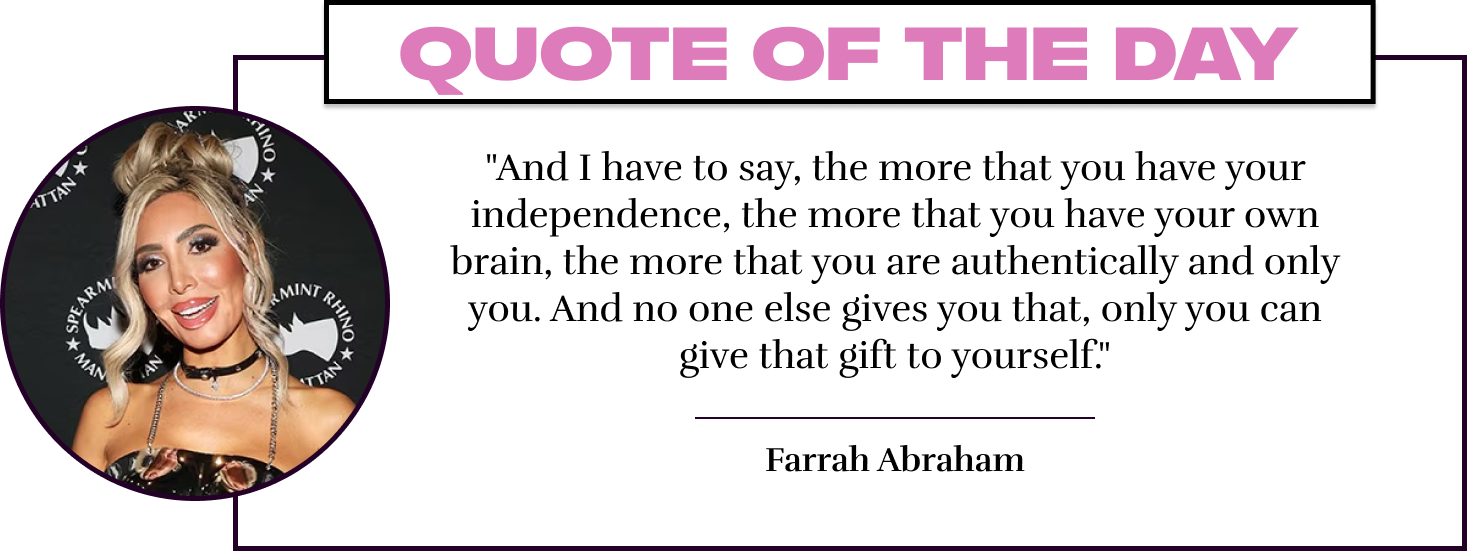 "And I have to say, the more that you have your independence, the more that you have your own brain, the more that you are authentically and only you. And no one else gives you that, only you can give that gift to yourself." - Farrah Abraham