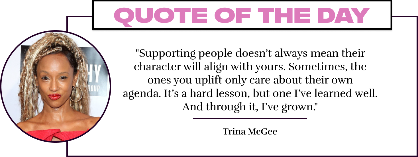 "Supporting people doesn't always mean their character will align with yours. Sometimes, the ones you uplift only care about their own agenda. It's a hard lesson, but one I've learned well. And through it, I've grown." - Trina McGee