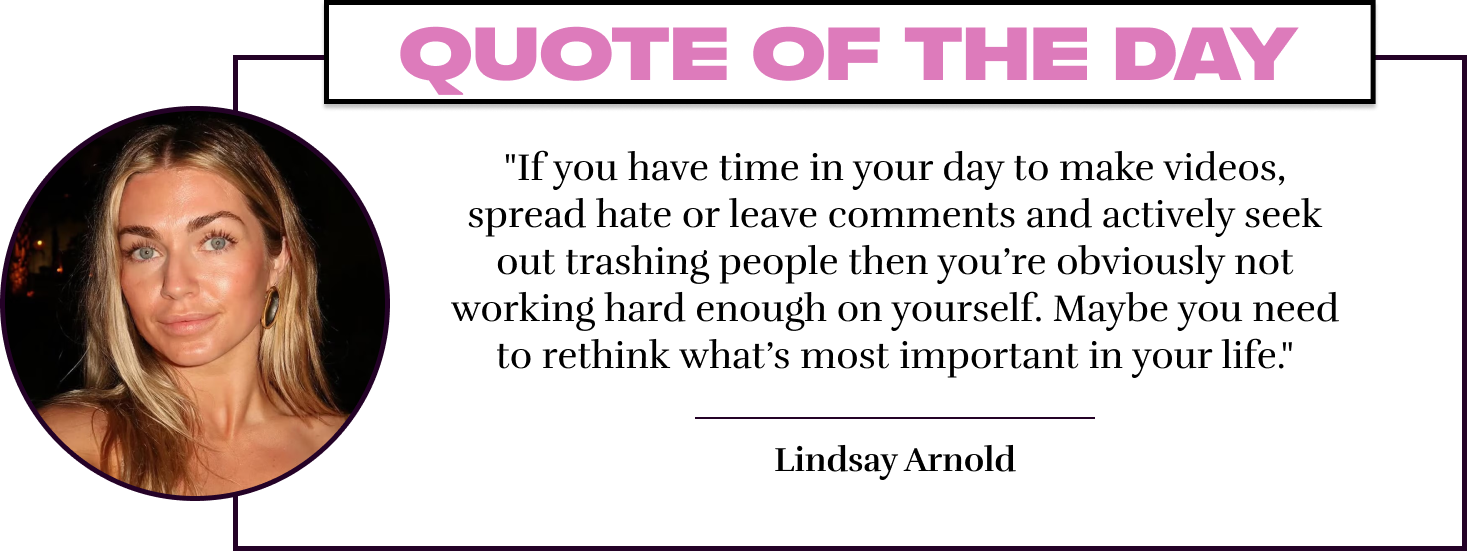 "If you have time in your day to make videos, spread hate or leave comments and actively seek out trashing people then you're obviously not working hard enough on yourself. Maybe you need to rethink what's most important in your life." - Lindsay Arnold