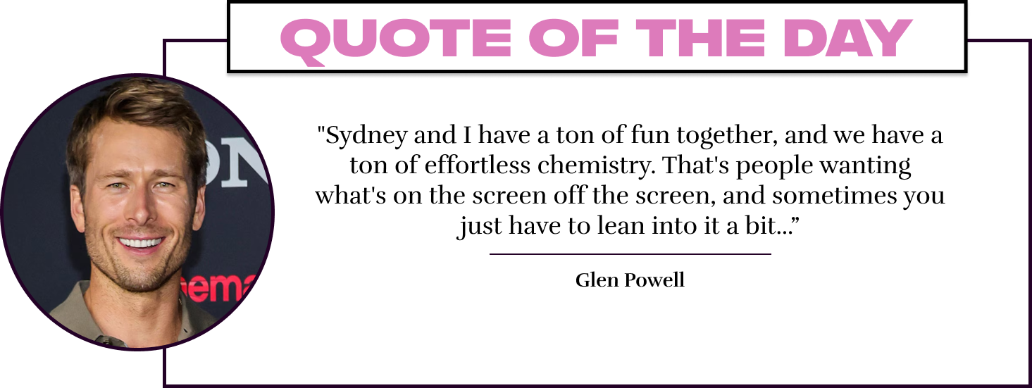 "Sydney and I have a ton of fun together, and we have a ton of effortless chemistry. That's people wanting what's on the screen off the screen, and sometimes you just have to lean into it a bit...” - Glen Powell