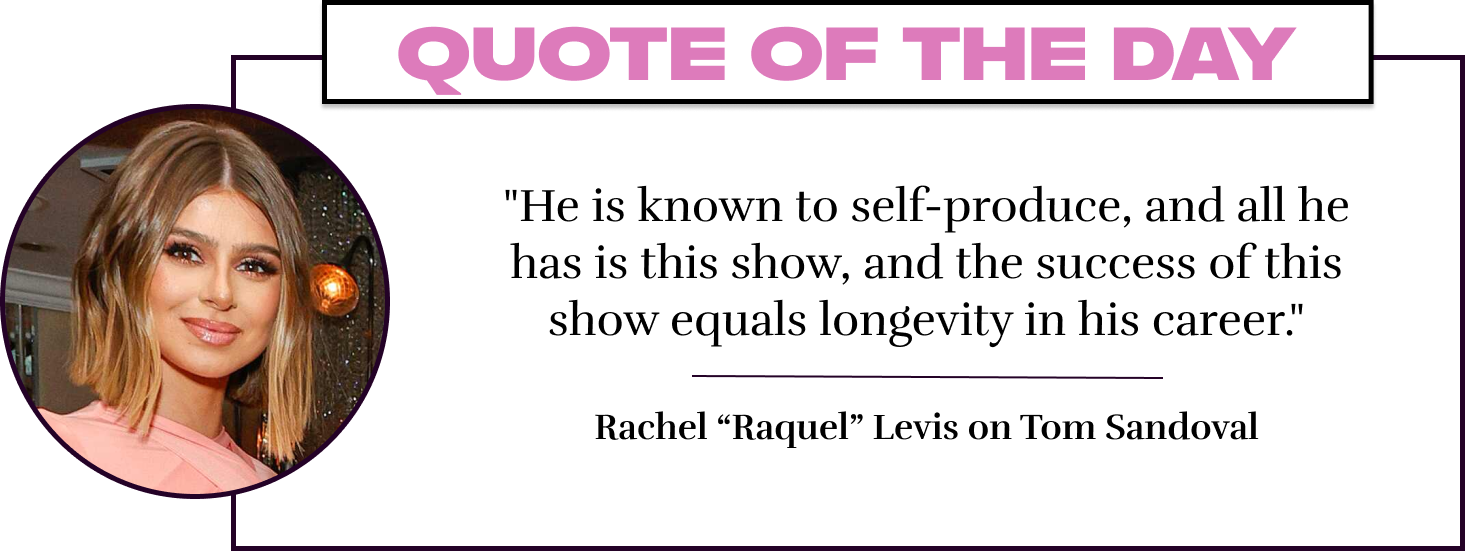 "He is known to self-produce, and all he has is this show, and the success of this show equals longevity in his career." - Rachel “Raquel” Levis on Tom Sandoval