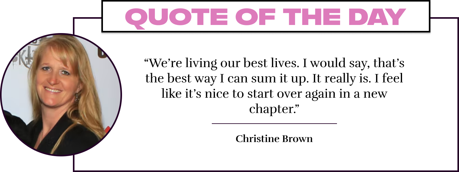 “We’re living our best lives. I would say, that’s the best way I can sum it up. It really is. I feel like it’s nice to start over again in a new chapter.” - Christine Brown