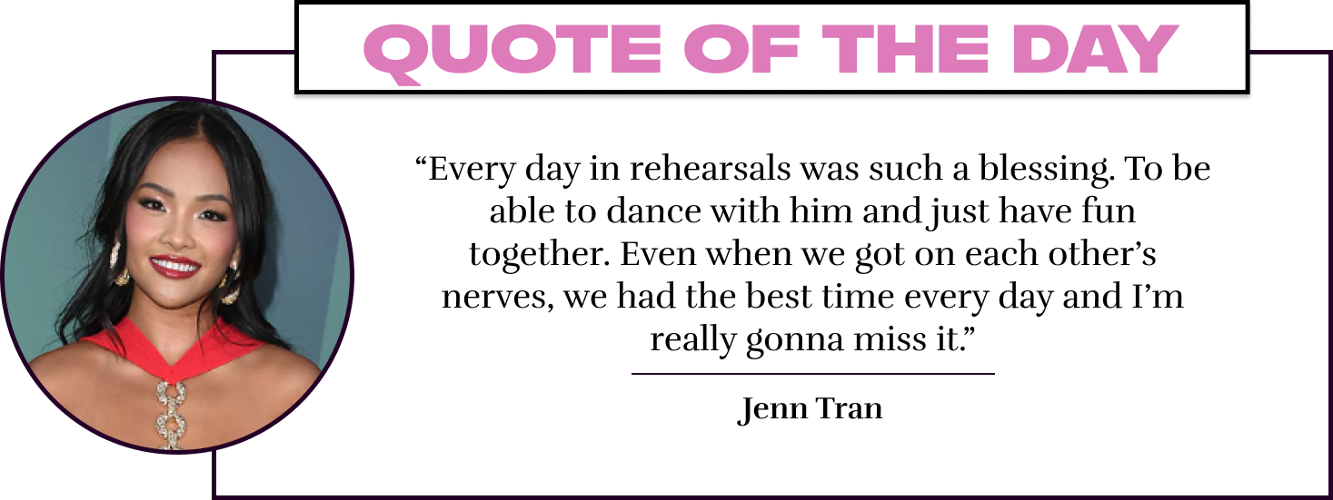 “Every day in rehearsals was such a blessing. To be able to dance with him and just have fun together. Even when we got on each other’s nerves, we had the best time every day and I’m really gonna miss it.” - Jenn Tran