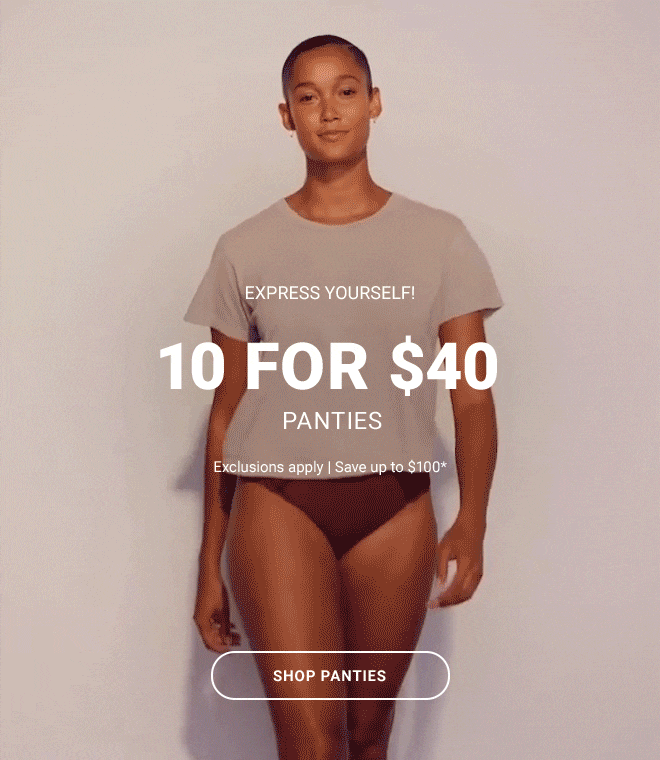 EXPRESS YOURSELF! 10 FOR $40 PANTIES. Exclusions apply Save up to $100* SHOP PANTIES