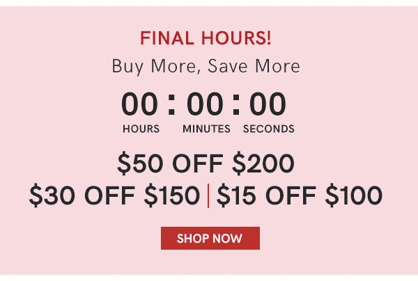 Final Hours to Buy More and Save More! Spend $100 and get $15 off, spend $150 and get $30 off, and spend $200 and get $50 off!