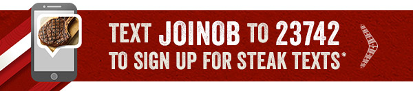 Introducing Outback Steak Texts - Sign up for texts from Outback to get the latest news and updates. Text JOINOB to 23742 to sign up now! Get the details at Outback.com/SMS.