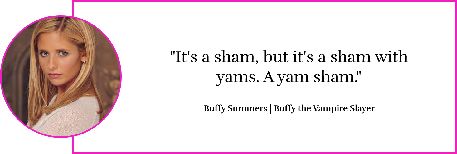 "It's a sham, but it's a sham with yams. A yam sham." - Buffy Summers | Buffy the Vampire Slayer