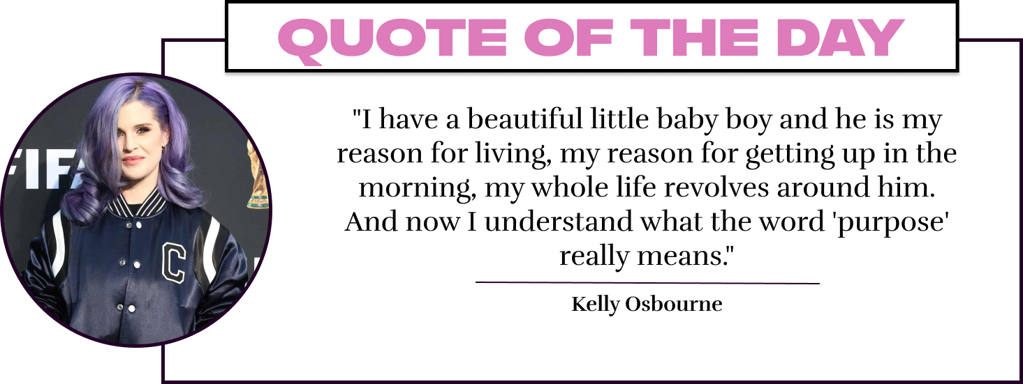 "I have a beautiful little baby boy and he is my reason for living, my reason for getting up in the morning, my whole life revolves around him. And now I understand what the word 'purpose' really means." - Kelly Osbourne