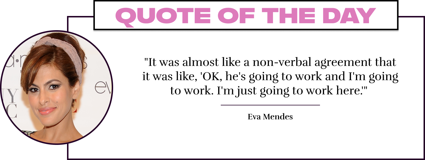 "It was almost like a non-verbal agreement that it was like, 'OK, he's going to work and I'm going to work. I'm just going to work here.'"  - Eva Mendes