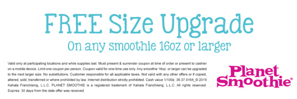 FREE Size Upgrade on any smoothie 16oz or larger. Valid only at participating locations and while supplies last. Must present & surrender coupon at time of order or present to cashier on a mobile device. Limit one coupon per person. Coupon valid for one-t