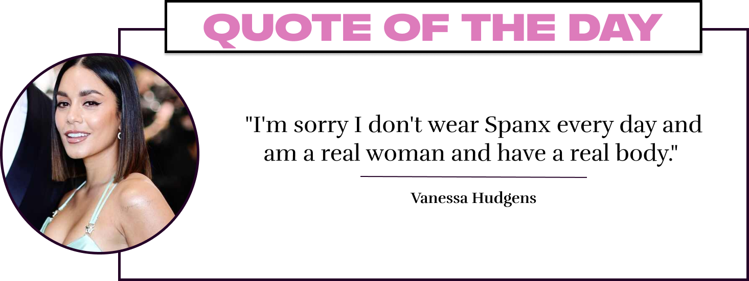 "I'm sorry I don't wear Spanx every day and am a real woman and have a real body." - Vanessa Hudgens