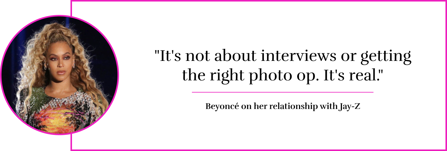 "It's not about interviews or getting the right photo op. It's real." - Beyoncé on her relationship with Jay-Z