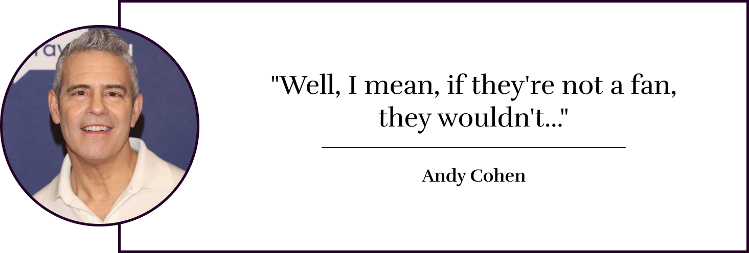 "Well, I mean, if they're not a fan, they wouldn't..." - Andy Cohen