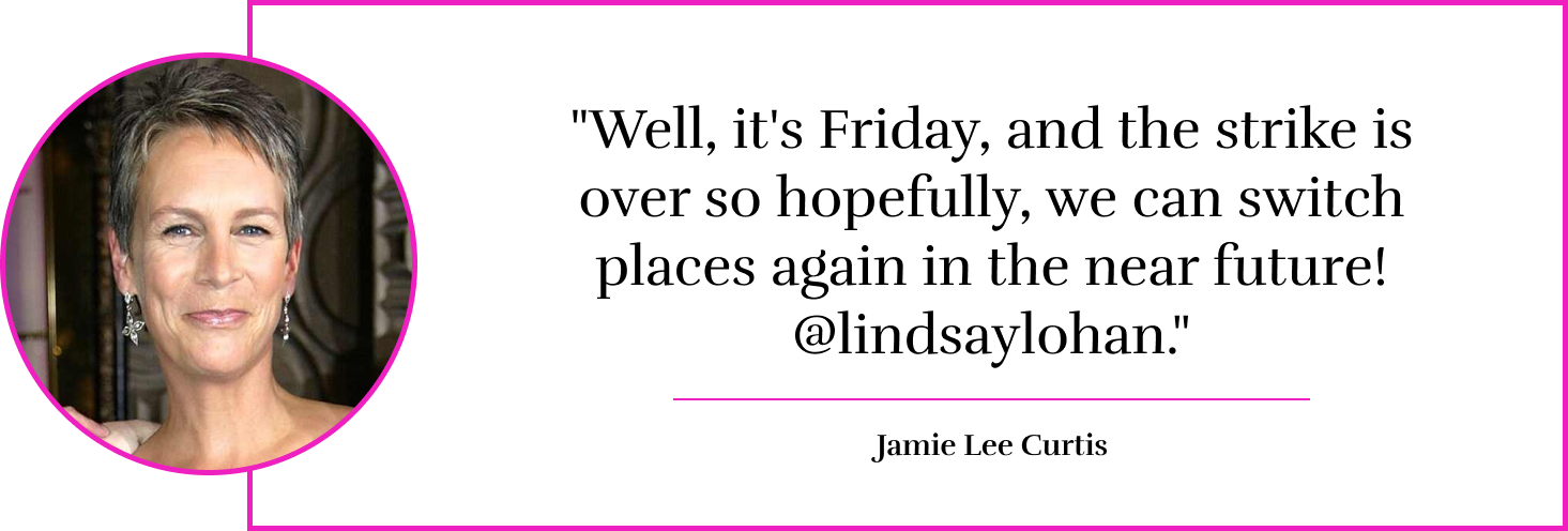 "Well, it's Friday, and the strike is over so hopefully, we can switch places again in the near future! @lindsaylohan." - Jamie Lee Curtis