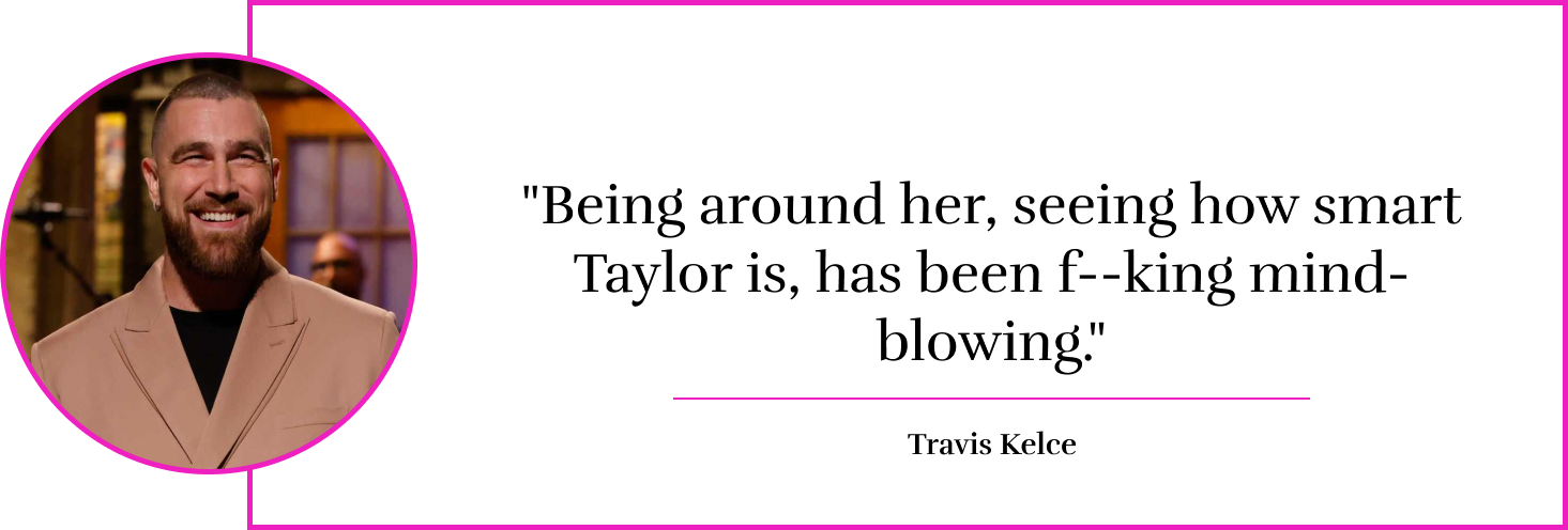  "Being around her, seeing how smart Taylor is, has been f--king mind-blowing." - Travis Kelce