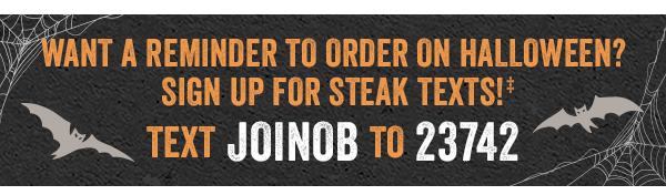 Want a reminder to order on Halloween? Sign up for Steak Texts! Text JOINOB to 23742 to sign up now! Get the details at Outback.com/SMS.
