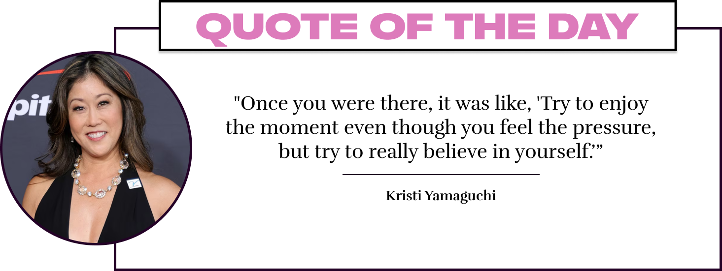 "Once you were there, it was like, 'Try to enjoy the moment even though you feel the pressure, but try to really believe in yourself.’” - Kristi Yamaguchi